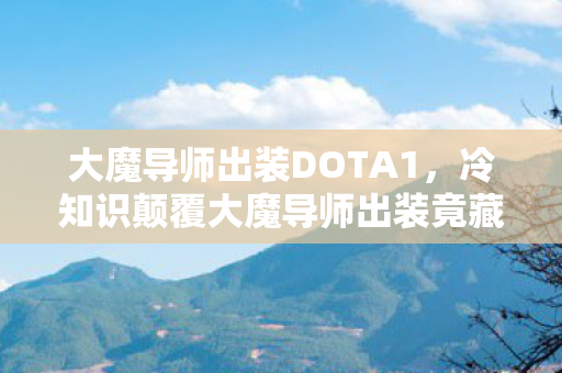 大魔导师出装DOTA1,冷知识颠覆大魔导师出装竟藏着目瞪口呆的时空悖论? 大魔导师出装DOTA1,冷知识颠覆大魔导师出装竟藏着目瞪口呆的时空悖论?