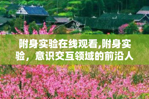 附身实验在线观看,附身实验,意识交互领域的前沿人文探索 附身实验在线观看,附身实验,意识交互领域的前沿人文探索