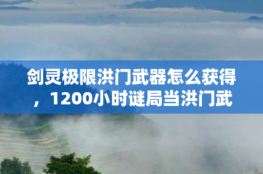 剑灵极限洪门武器怎么获得,1200小时谜局当洪门武器锈成数据坟场,谁在2027年3月17日凌晨三点按下删除键? 剑灵极限洪门武器怎么获得,1200小时谜局当洪门武器锈成数据坟场,谁在2027年3月17日凌晨三点按下删除键?