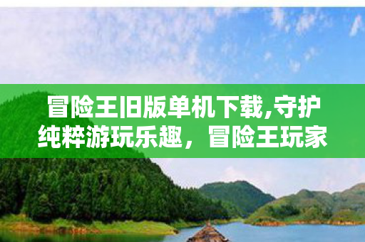 冒险王旧版单机下载,守护纯粹游玩乐趣,冒险王玩家的正向游戏指南 冒险王旧版单机下载,守护纯粹游玩乐趣,冒险王玩家的正向游戏指南