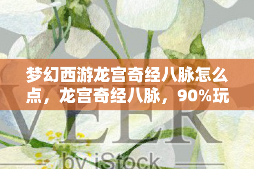 梦幻西游龙宫奇经八脉怎么点，龙宫奇经八脉，90%玩家不知的隐秘比例，你的坚持是否错付？