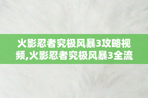 火影忍者究极风暴3攻略视频,火影忍者究极风暴3全流程实用攻略,从入门到精通的对战与通关技巧 火影忍者究极风暴3攻略视频,火影忍者究极风暴3全流程实用攻略,从入门到精通的对战与通关技巧