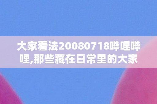大家看法20080718哔哩哔哩,那些藏在日常里的大家看法,从来不是标准答案 大家看法20080718哔哩哔哩,那些藏在日常里的大家看法,从来不是标准答案