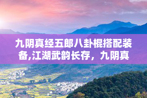 九阴真经五郎八卦棍搭配装备,江湖武韵长存,九阴真经世界中的五郎八卦棍风采 九阴真经五郎八卦棍搭配装备,江湖武韵长存,九阴真经世界中的五郎八卦棍风采