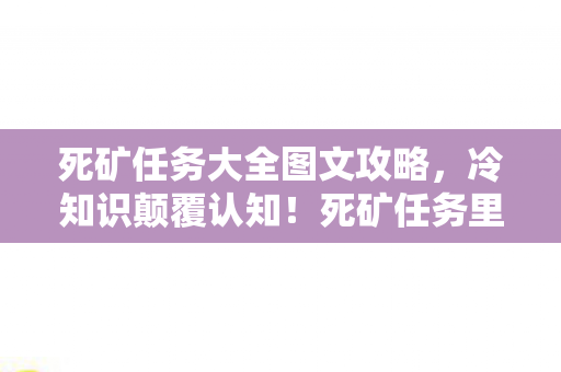 死矿任务大全图文攻略，冷知识颠覆认知！死矿任务里这些设定让我目瞪口呆十年
