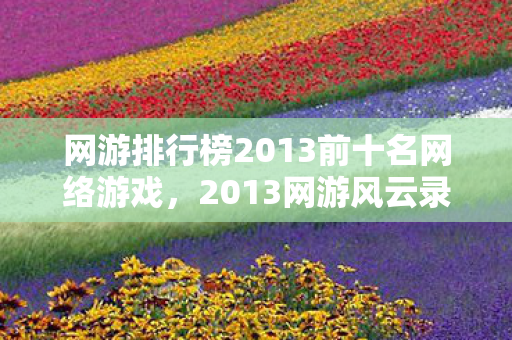 网游排行榜2013前十名网络游戏,2013网游风云录,情缘七年,虚拟比现实多出的2555个等你 网游排行榜2013前十名网络游戏,2013网游风云录,情缘七年,虚拟比现实多出的2555个等你