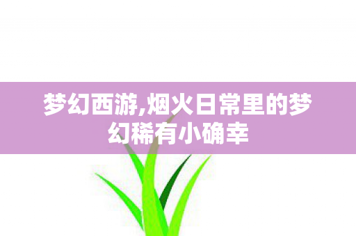 梦幻西游,烟火日常里的梦幻稀有小确幸 梦幻西游,烟火日常里的梦幻稀有小确幸