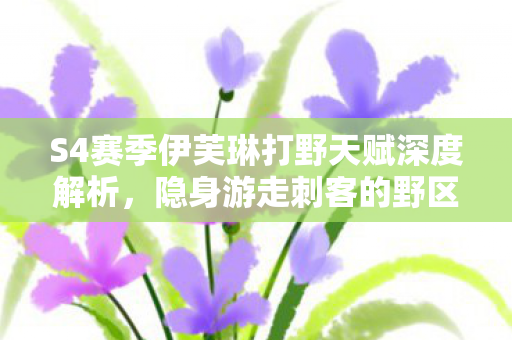 S4赛季伊芙琳打野天赋深度解析，隐身游走刺客的野区制胜之道