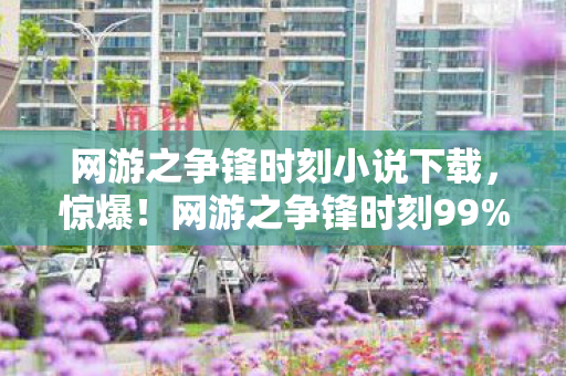 网游之争锋时刻小说下载,惊爆!网游之争锋时刻99%玩家不知的逆天隐藏剧情! 网游之争锋时刻小说下载,惊爆!网游之争锋时刻99%玩家不知的逆天隐藏剧情!
