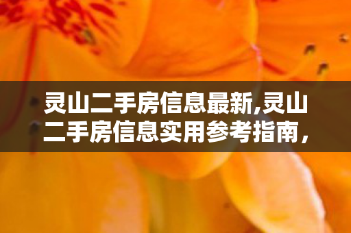 灵山二手房信息最新,灵山二手房信息实用参考指南，按需筛选轻松选到心仪好房