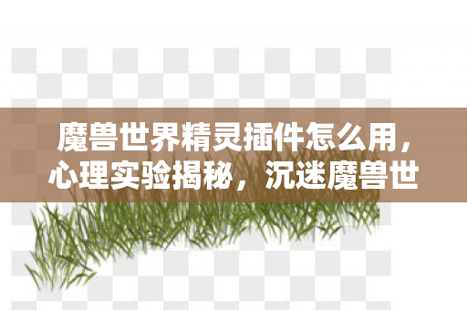 魔兽世界精灵插件怎么用，心理实验揭秘，沉迷魔兽世界精灵插件，细思极恐的自我囚禁