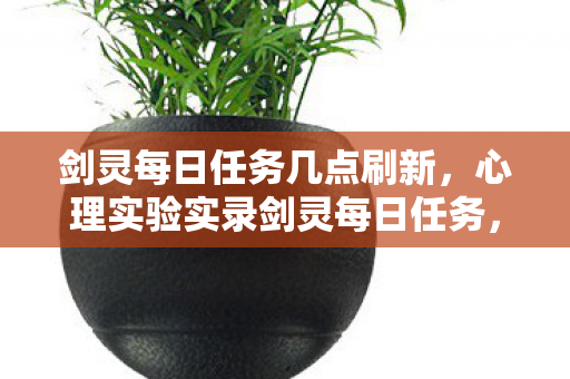 剑灵每日任务几点刷新，心理实验实录剑灵每日任务，沉迷背后的多巴胺陷阱，细思极恐！