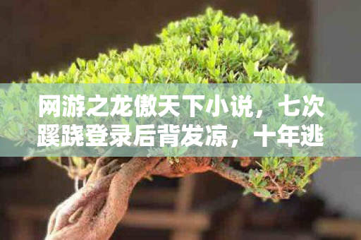 网游之龙傲天下小说,七次蹊跷登录后背发凉,十年逃兵终陷游戏深渊 网游之龙傲天下小说,七次蹊跷登录后背发凉,十年逃兵终陷游戏深渊