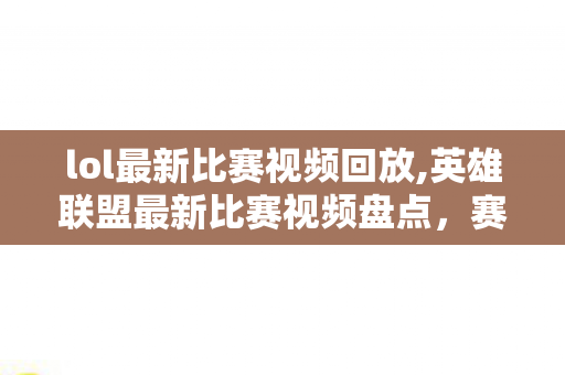 lol最新比赛视频回放,英雄联盟最新比赛视频盘点,赛场高光与观赛新体验全梳理 lol最新比赛视频回放,英雄联盟最新比赛视频盘点,赛场高光与观赛新体验全梳理
