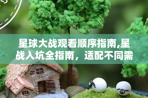 星球大战观看顺序指南,星战入坑全指南,适配不同需求的观看顺序梳理 星球大战观看顺序指南,星战入坑全指南,适配不同需求的观看顺序梳理