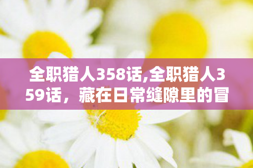 全职猎人358话,全职猎人359话，藏在日常缝隙里的冒险序章