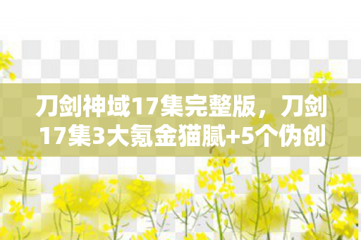 刀剑神域17集完整版,刀剑17集3大氪金猫腻+5个伪创新陷阱,这波操作让百万玩家集体上头又上当! 刀剑神域17集完整版,刀剑17集3大氪金猫腻+5个伪创新陷阱,这波操作让百万玩家集体上头又上当!