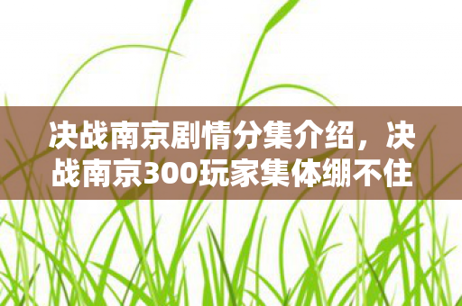 决战南京剧情分集介绍,决战南京300玩家集体绷不住!副本BOSS竟是真人?策划组疑点重重 决战南京剧情分集介绍,决战南京300玩家集体绷不住!副本BOSS竟是真人?策划组疑点重重