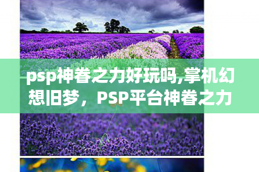 psp神眷之力好玩吗,掌机幻想旧梦,PSP平台神眷之力的温柔史诗 psp神眷之力好玩吗,掌机幻想旧梦,PSP平台神眷之力的温柔史诗