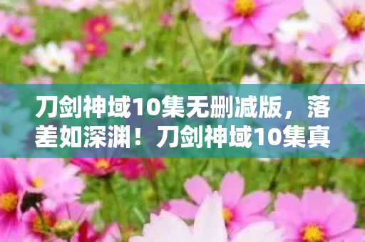 刀剑神域10集无删减版，落差如深渊！刀剑神域10集真相揭晓，笑着笑着就哭了