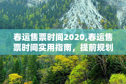 春运售票时间2020,春运售票时间实用指南,提前规划,稳稳踏上返乡团圆路 春运售票时间2020,春运售票时间实用指南,提前规划,稳稳踏上返乡团圆路