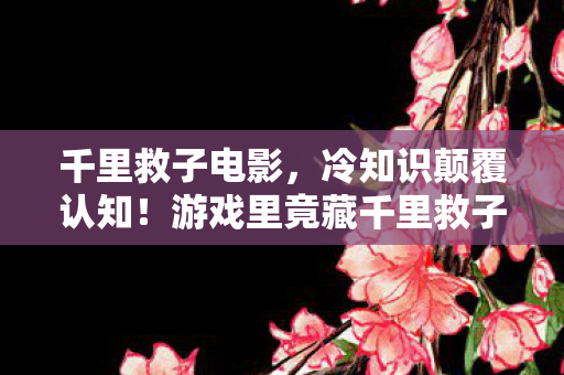 千里救子电影,冷知识颠覆认知!游戏里竟藏千里救子炸弹,真相让人目瞪口呆 千里救子电影,冷知识颠覆认知!游戏里竟藏千里救子炸弹,真相让人目瞪口呆