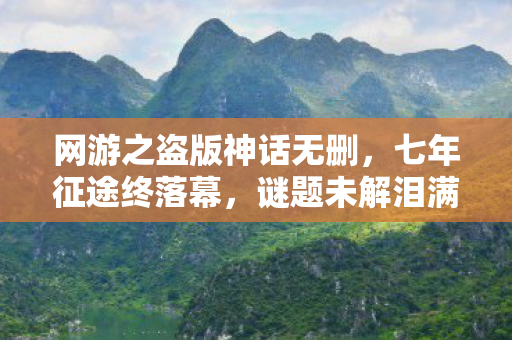 网游之盗版神话无删,七年征途终落幕,谜题未解泪满襟 网游之盗版神话无删,七年征途终落幕,谜题未解泪满襟