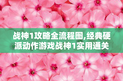 战神1攻略全流程图,经典硬派动作游戏战神1实用通关攻略 助你顺畅闯过奥林匹斯迷局