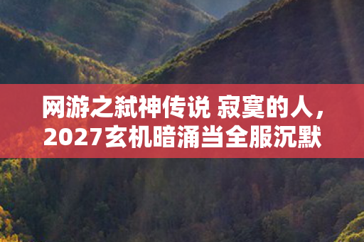 网游之弑神传说 寂寞的人,2027玄机暗涌当全服沉默时,我听见神明陨落的轰鸣 网游之弑神传说 寂寞的人,2027玄机暗涌当全服沉默时,我听见神明陨落的轰鸣