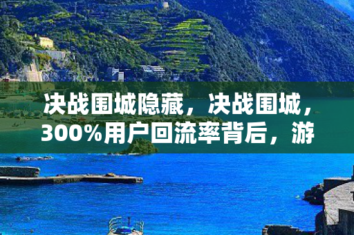 决战围城隐藏,决战围城,300%用户回流率背后,游戏业正上演一场「反常识」的财富迁徙 决战围城隐藏,决战围城,300%用户回流率背后,游戏业正上演一场「反常识」的财富迁徙