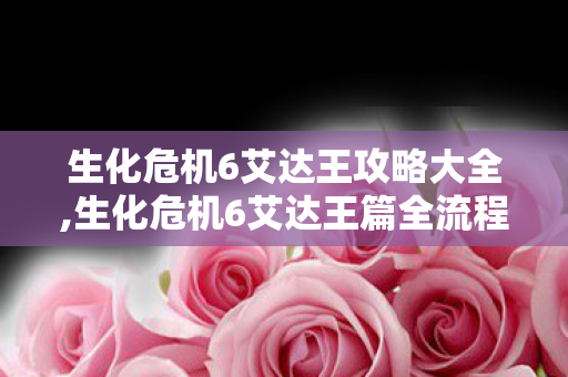 生化危机6艾达王攻略大全,生化危机6艾达王篇全流程实用通关攻略 生化危机6艾达王攻略大全,生化危机6艾达王篇全流程实用通关攻略