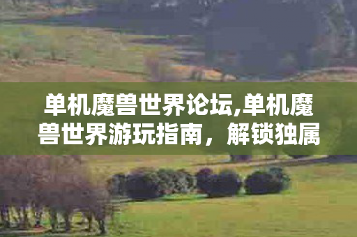 单机魔兽世界论坛,单机魔兽世界游玩指南,解锁独属于你的艾泽拉斯怀旧之旅 单机魔兽世界论坛,单机魔兽世界游玩指南,解锁独属于你的艾泽拉斯怀旧之旅