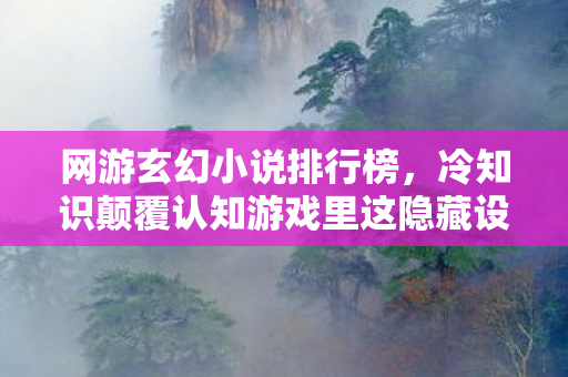 网游玄幻小说排行榜,冷知识颠覆认知游戏里这隐藏设定,竟让百万玩家目瞪口呆! 网游玄幻小说排行榜,冷知识颠覆认知游戏里这隐藏设定,竟让百万玩家目瞪口呆!