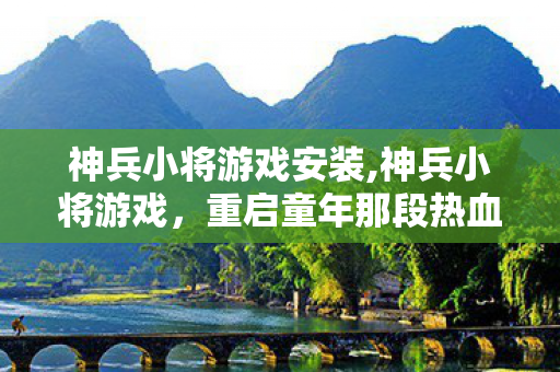 神兵小将游戏安装,神兵小将游戏,重启童年那段热血又治愈的冒险旅程 神兵小将游戏安装,神兵小将游戏,重启童年那段热血又治愈的冒险旅程