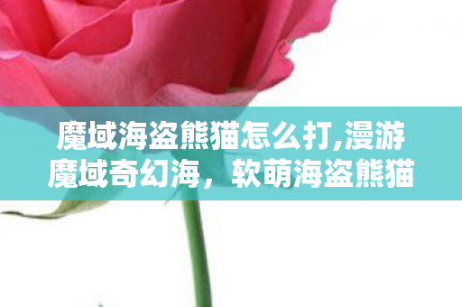 魔域海盗熊猫怎么打,漫游魔域奇幻海,软萌海盗熊猫的冒险物语 魔域海盗熊猫怎么打,漫游魔域奇幻海,软萌海盗熊猫的冒险物语