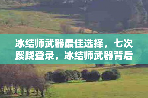 冰结师武器最佳选择,七次蹊跷登录,冰结师武器背后真相让我后背发凉 冰结师武器最佳选择,七次蹊跷登录,冰结师武器背后真相让我后背发凉