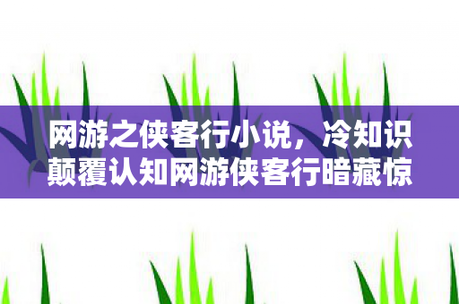 网游之侠客行小说,冷知识颠覆认知网游侠客行暗藏惊天玄机,玩家目瞪口呆五年竟未察觉! 网游之侠客行小说,冷知识颠覆认知网游侠客行暗藏惊天玄机,玩家目瞪口呆五年竟未察觉!