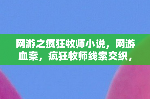 网游之疯狂牧师小说,网游血案,疯狂牧师线索交织,悬案背后毛骨悚然真相 网游之疯狂牧师小说,网游血案,疯狂牧师线索交织,悬案背后毛骨悚然真相