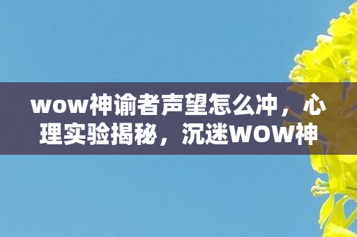 wow神谕者声望怎么冲,心理实验揭秘,沉迷WOW神谕者声望,细思极恐的自我囚禁 wow神谕者声望怎么冲,心理实验揭秘,沉迷WOW神谕者声望,细思极恐的自我囚禁