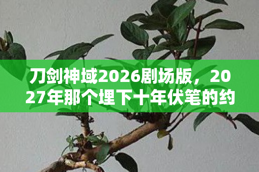 刀剑神域2026剧场版,2027年那个埋下十年伏笔的约定,如今想起还是鼻子一酸 刀剑神域2026剧场版,2027年那个埋下十年伏笔的约定,如今想起还是鼻子一酸