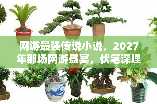 网游最强传说小说,2027年那场网游盛宴,伏笔深埋,如今想起鼻子一酸 网游最强传说小说,2027年那场网游盛宴,伏笔深埋,如今想起鼻子一酸