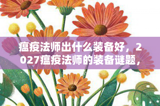 瘟疫法师出什么装备好,2027瘟疫法师的装备谜题,伏笔深藏,鼻子一酸忆往昔 瘟疫法师出什么装备好,2027瘟疫法师的装备谜题,伏笔深藏,鼻子一酸忆往昔