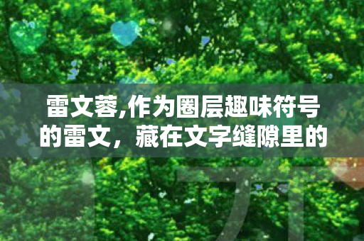 雷文蓉,作为圈层趣味符号的雷文,藏在文字缝隙里的别样创作风景 雷文蓉,作为圈层趣味符号的雷文,藏在文字缝隙里的别样创作风景