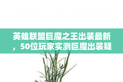 英雄联盟巨魔之王出装最新,50位玩家实测巨魔出装疑云,这操作让大神都绷不住的真相! 英雄联盟巨魔之王出装最新,50位玩家实测巨魔出装疑云,这操作让大神都绷不住的真相!