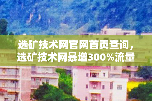 选矿技术网官网首页查询,选矿技术网暴增300%流量!矿业寒冬里藏着游戏圈久违的财富密码 选矿技术网官网首页查询,选矿技术网暴增300%流量!矿业寒冬里藏着游戏圈久违的财富密码