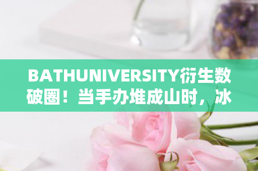 BATHUNIVERSITY衍生数破圈!当手办堆成山时,冰箱竟上演意想不到的空城计 BATHUNIVERSITY衍生数破圈!当手办堆成山时,冰箱竟上演意想不到的空城计