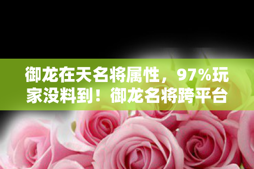 御龙在天名将属性,97%玩家没料到!御龙名将跨平台实测,手机搓屏竟比主机手柄更带感? 御龙在天名将属性,97%玩家没料到!御龙名将跨平台实测,手机搓屏竟比主机手柄更带感?