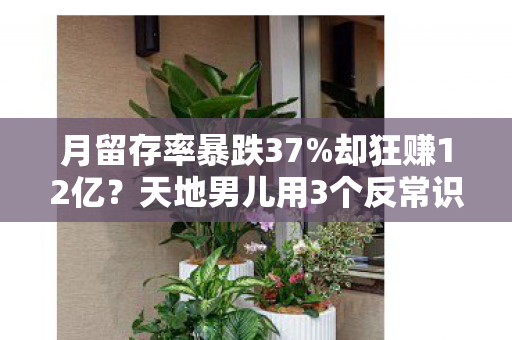 月留存率暴跌37%却狂赚12亿?天地男儿用3个反常识操作撕开游戏业新蓝海 月留存率暴跌37%却狂赚12亿?天地男儿用3个反常识操作撕开游戏业新蓝海