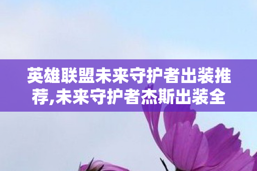 英雄联盟未来守护者出装推荐,未来守护者杰斯出装全指南，适配多元对局 拉满双形态战力