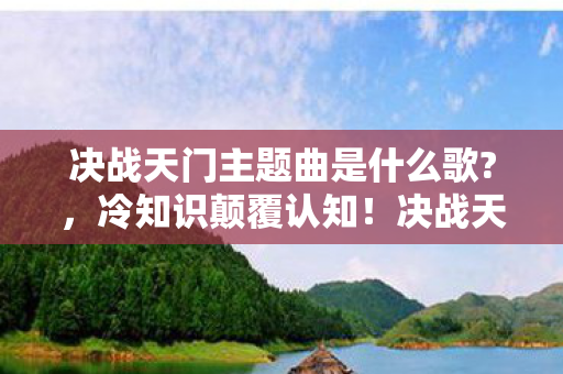 决战天门主题曲是什么歌?，冷知识颠覆认知！决战天门隐藏设计竟让玩家目瞪口呆五年